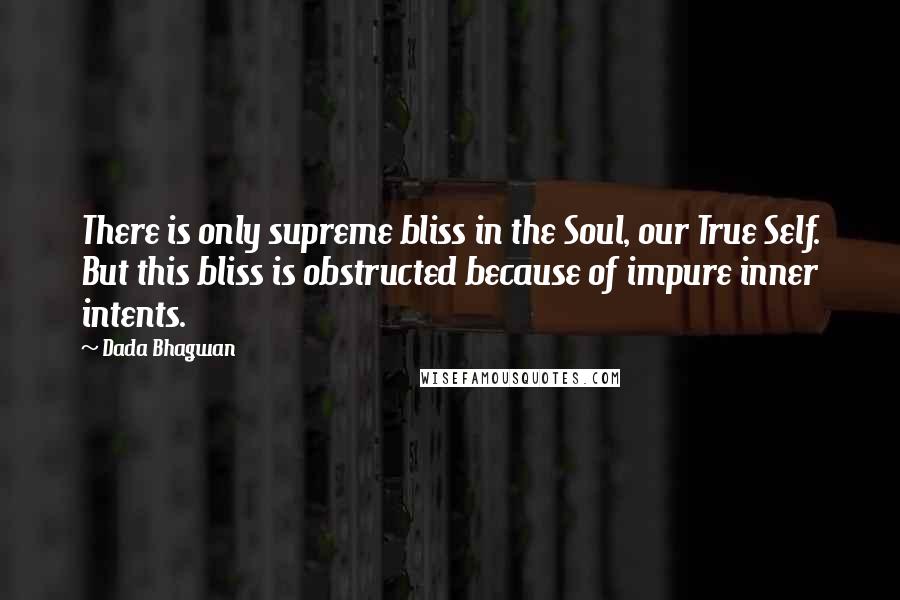 Dada Bhagwan Quotes: There is only supreme bliss in the Soul, our True Self. But this bliss is obstructed because of impure inner intents.