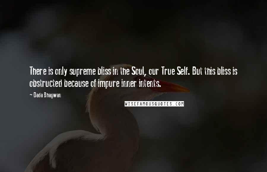 Dada Bhagwan Quotes: There is only supreme bliss in the Soul, our True Self. But this bliss is obstructed because of impure inner intents.