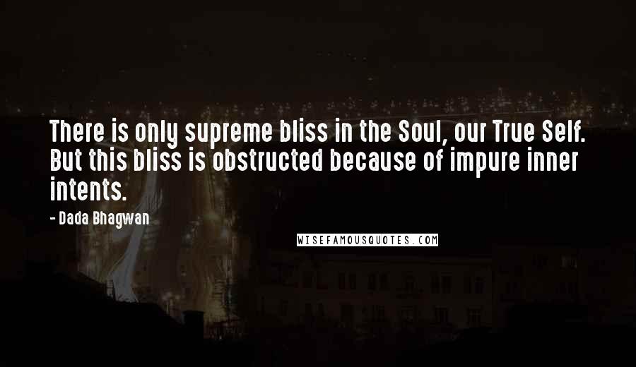 Dada Bhagwan Quotes: There is only supreme bliss in the Soul, our True Self. But this bliss is obstructed because of impure inner intents.