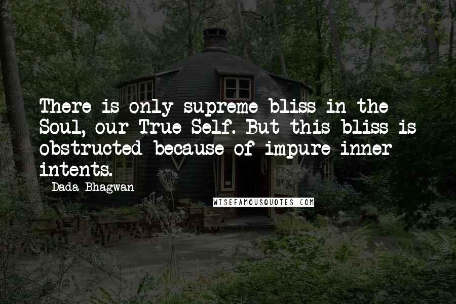 Dada Bhagwan Quotes: There is only supreme bliss in the Soul, our True Self. But this bliss is obstructed because of impure inner intents.