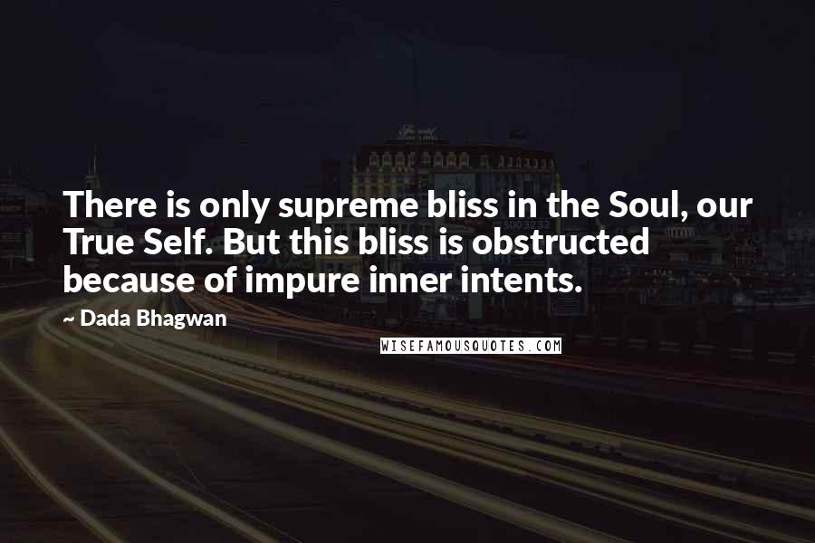 Dada Bhagwan Quotes: There is only supreme bliss in the Soul, our True Self. But this bliss is obstructed because of impure inner intents.