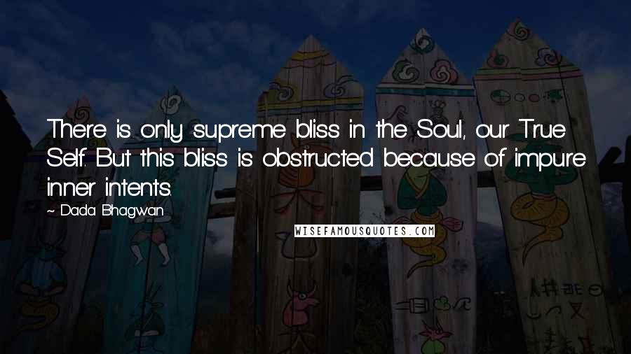 Dada Bhagwan Quotes: There is only supreme bliss in the Soul, our True Self. But this bliss is obstructed because of impure inner intents.