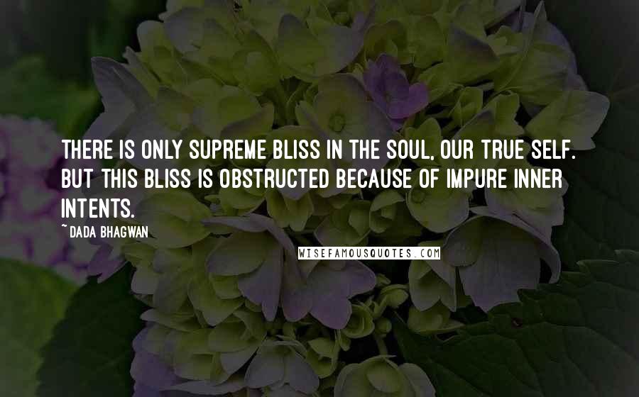 Dada Bhagwan Quotes: There is only supreme bliss in the Soul, our True Self. But this bliss is obstructed because of impure inner intents.