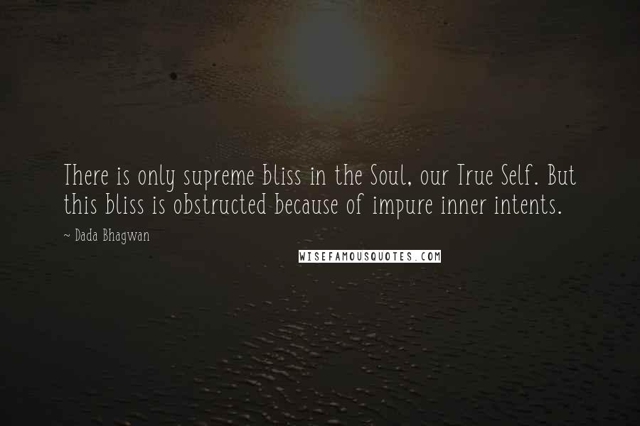 Dada Bhagwan Quotes: There is only supreme bliss in the Soul, our True Self. But this bliss is obstructed because of impure inner intents.