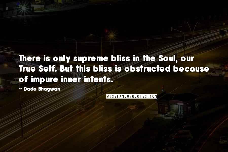 Dada Bhagwan Quotes: There is only supreme bliss in the Soul, our True Self. But this bliss is obstructed because of impure inner intents.