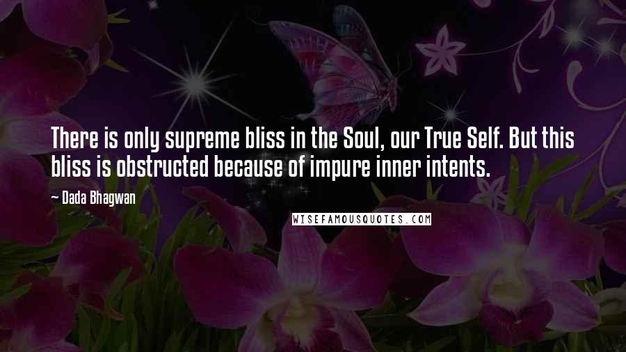 Dada Bhagwan Quotes: There is only supreme bliss in the Soul, our True Self. But this bliss is obstructed because of impure inner intents.