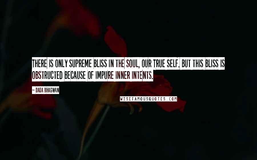 Dada Bhagwan Quotes: There is only supreme bliss in the Soul, our True Self. But this bliss is obstructed because of impure inner intents.