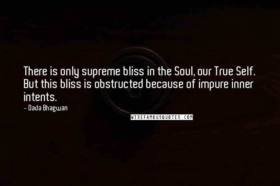 Dada Bhagwan Quotes: There is only supreme bliss in the Soul, our True Self. But this bliss is obstructed because of impure inner intents.