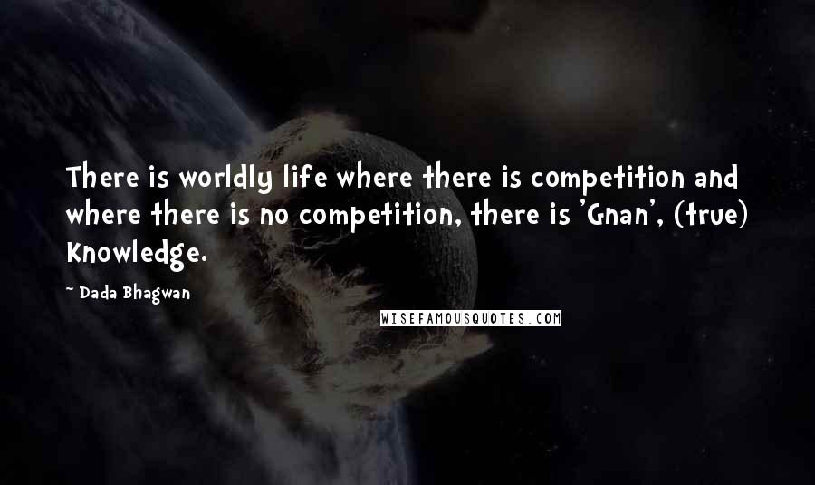 Dada Bhagwan Quotes: There is worldly life where there is competition and where there is no competition, there is 'Gnan', (true) Knowledge.