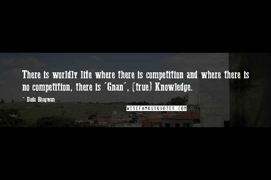 Dada Bhagwan Quotes: There is worldly life where there is competition and where there is no competition, there is 'Gnan', (true) Knowledge.