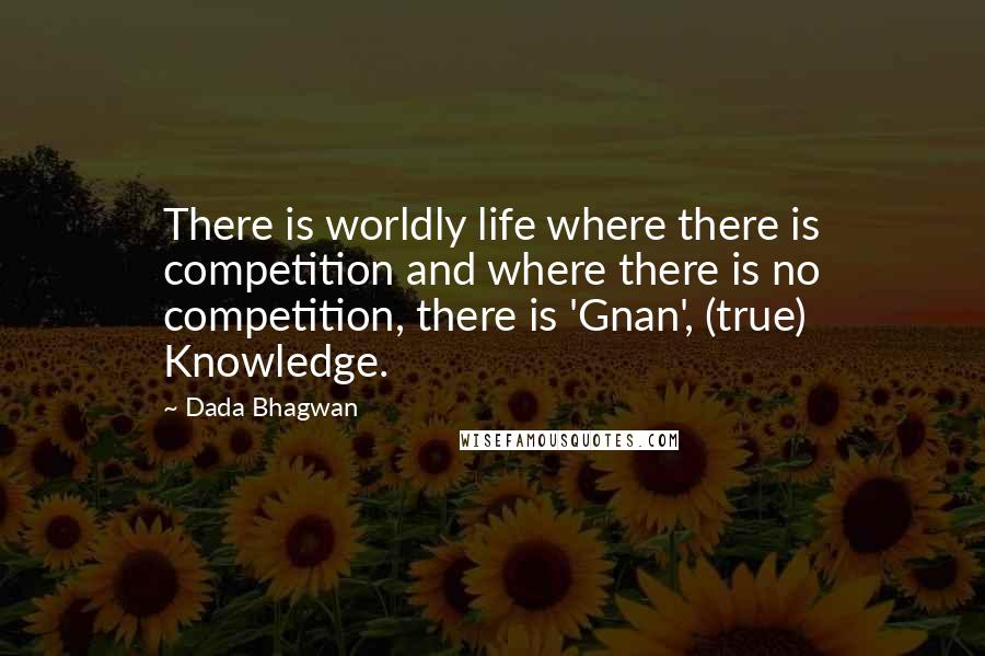 Dada Bhagwan Quotes: There is worldly life where there is competition and where there is no competition, there is 'Gnan', (true) Knowledge.