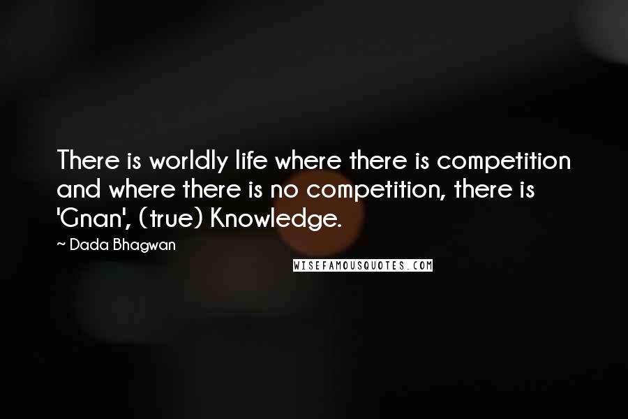 Dada Bhagwan Quotes: There is worldly life where there is competition and where there is no competition, there is 'Gnan', (true) Knowledge.