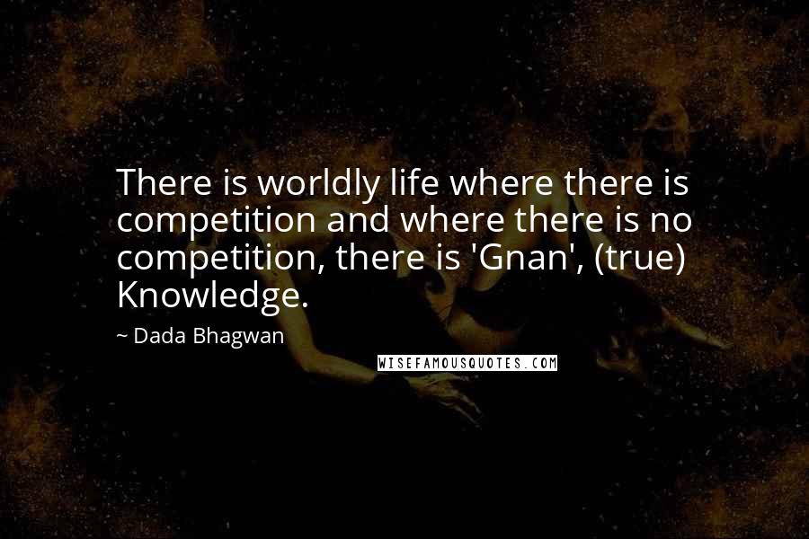 Dada Bhagwan Quotes: There is worldly life where there is competition and where there is no competition, there is 'Gnan', (true) Knowledge.