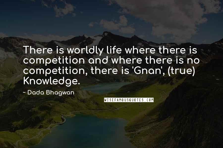 Dada Bhagwan Quotes: There is worldly life where there is competition and where there is no competition, there is 'Gnan', (true) Knowledge.