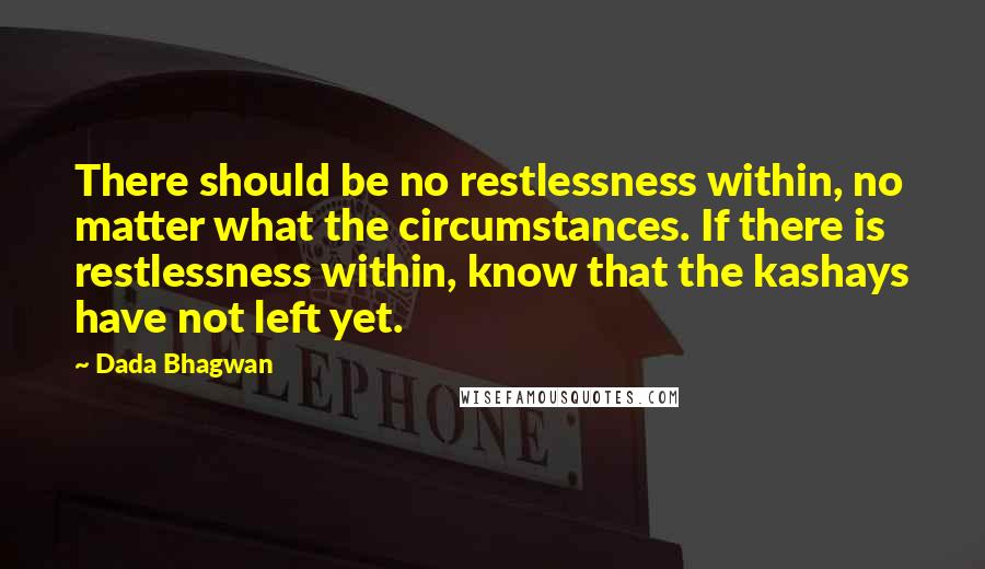 Dada Bhagwan Quotes: There should be no restlessness within, no matter what the circumstances. If there is restlessness within, know that the kashays have not left yet.