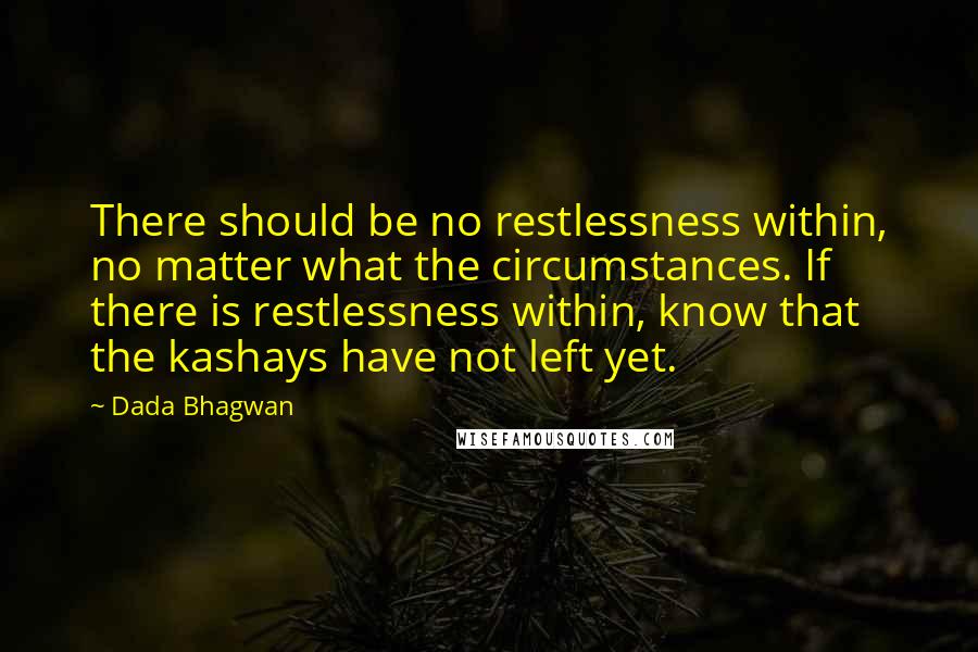 Dada Bhagwan Quotes: There should be no restlessness within, no matter what the circumstances. If there is restlessness within, know that the kashays have not left yet.