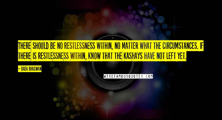 Dada Bhagwan Quotes: There should be no restlessness within, no matter what the circumstances. If there is restlessness within, know that the kashays have not left yet.