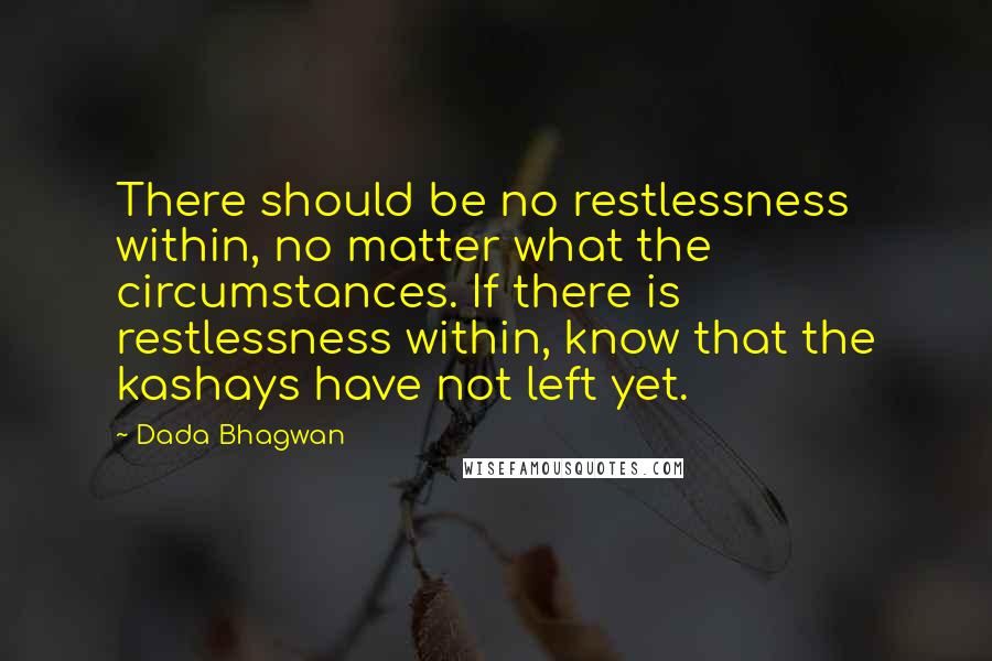 Dada Bhagwan Quotes: There should be no restlessness within, no matter what the circumstances. If there is restlessness within, know that the kashays have not left yet.