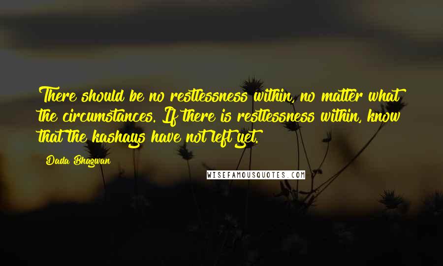 Dada Bhagwan Quotes: There should be no restlessness within, no matter what the circumstances. If there is restlessness within, know that the kashays have not left yet.