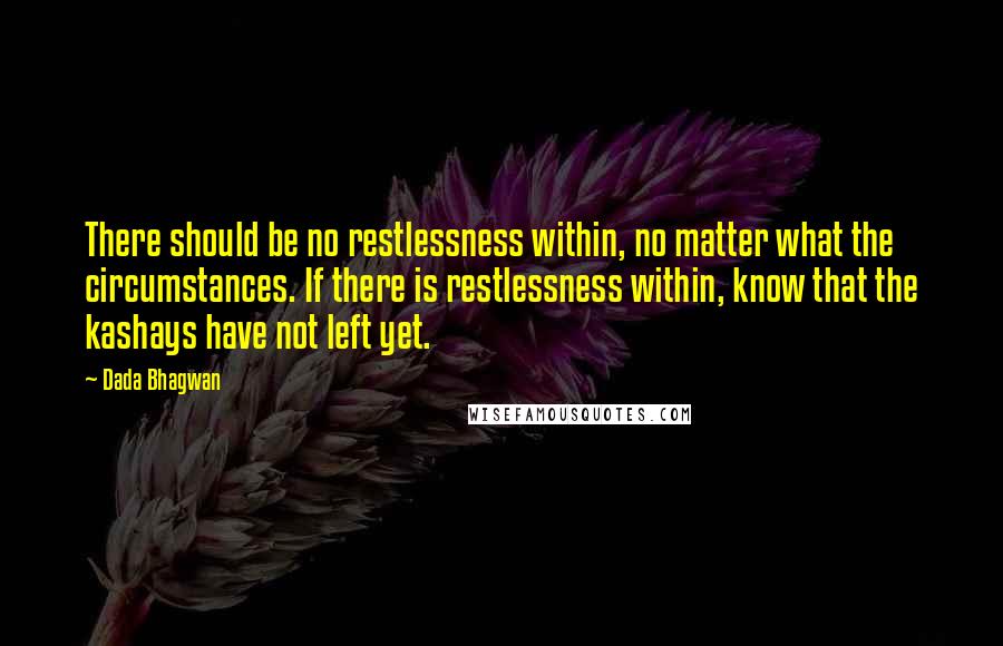 Dada Bhagwan Quotes: There should be no restlessness within, no matter what the circumstances. If there is restlessness within, know that the kashays have not left yet.