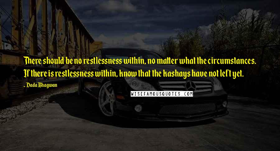 Dada Bhagwan Quotes: There should be no restlessness within, no matter what the circumstances. If there is restlessness within, know that the kashays have not left yet.