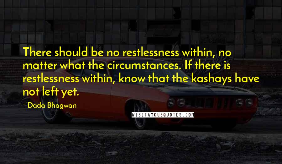 Dada Bhagwan Quotes: There should be no restlessness within, no matter what the circumstances. If there is restlessness within, know that the kashays have not left yet.