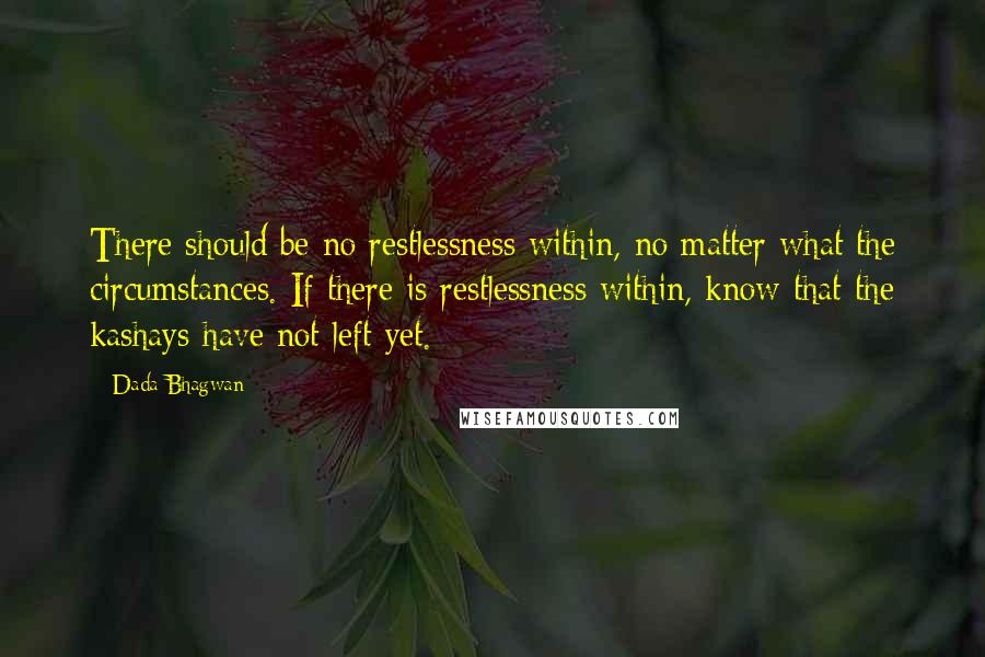 Dada Bhagwan Quotes: There should be no restlessness within, no matter what the circumstances. If there is restlessness within, know that the kashays have not left yet.