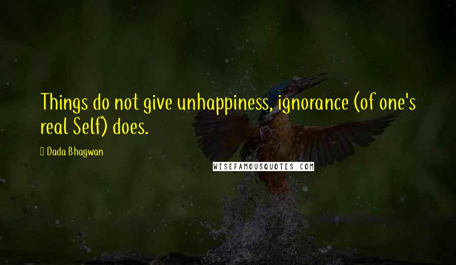 Dada Bhagwan Quotes: Things do not give unhappiness, ignorance (of one's real Self) does.