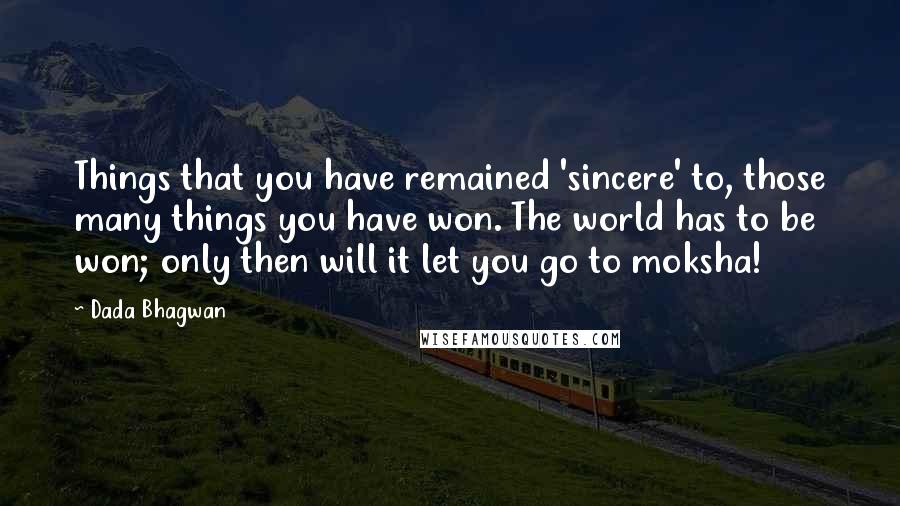 Dada Bhagwan Quotes: Things that you have remained 'sincere' to, those many things you have won. The world has to be won; only then will it let you go to moksha!