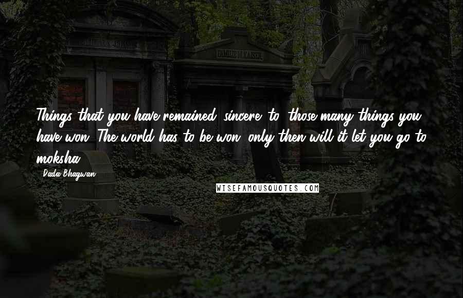 Dada Bhagwan Quotes: Things that you have remained 'sincere' to, those many things you have won. The world has to be won; only then will it let you go to moksha!