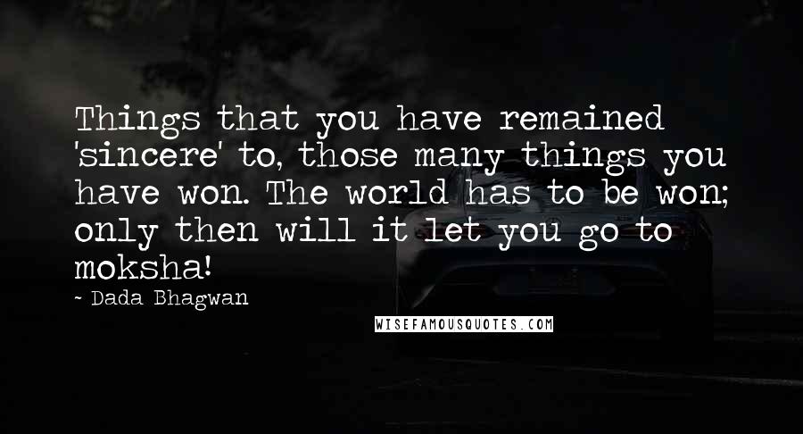 Dada Bhagwan Quotes: Things that you have remained 'sincere' to, those many things you have won. The world has to be won; only then will it let you go to moksha!