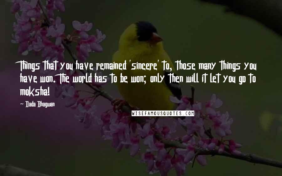 Dada Bhagwan Quotes: Things that you have remained 'sincere' to, those many things you have won. The world has to be won; only then will it let you go to moksha!