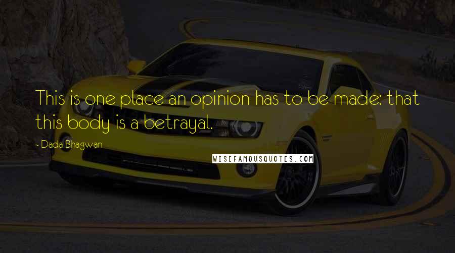 Dada Bhagwan Quotes: This is one place an opinion has to be made: that this body is a betrayal.