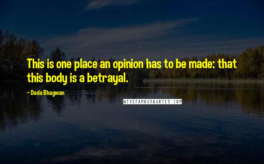 Dada Bhagwan Quotes: This is one place an opinion has to be made: that this body is a betrayal.