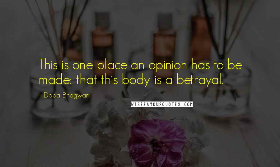 Dada Bhagwan Quotes: This is one place an opinion has to be made: that this body is a betrayal.