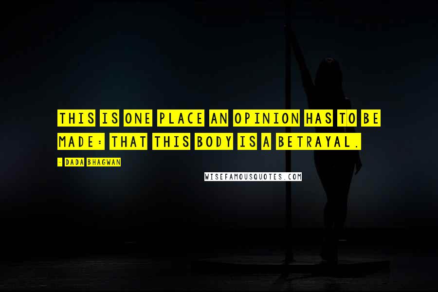 Dada Bhagwan Quotes: This is one place an opinion has to be made: that this body is a betrayal.