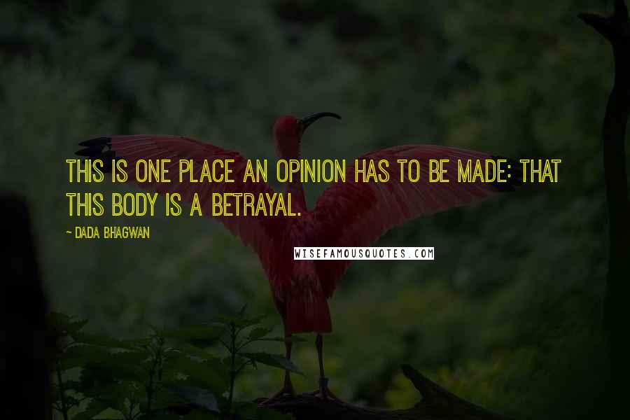 Dada Bhagwan Quotes: This is one place an opinion has to be made: that this body is a betrayal.