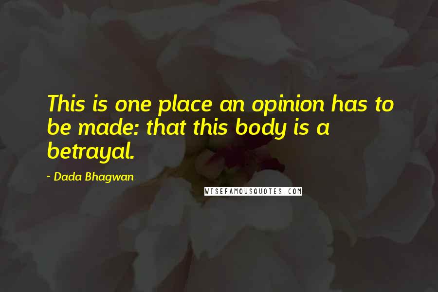 Dada Bhagwan Quotes: This is one place an opinion has to be made: that this body is a betrayal.