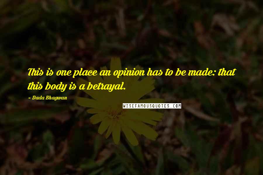 Dada Bhagwan Quotes: This is one place an opinion has to be made: that this body is a betrayal.