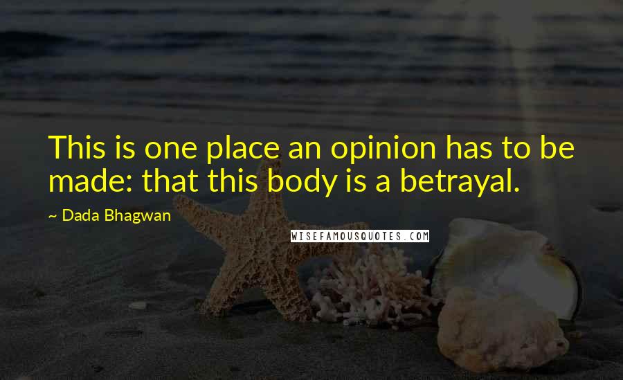 Dada Bhagwan Quotes: This is one place an opinion has to be made: that this body is a betrayal.