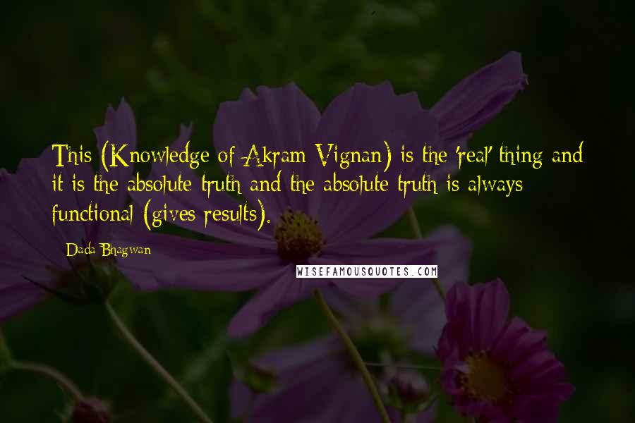 Dada Bhagwan Quotes: This (Knowledge of Akram Vignan) is the 'real' thing and it is the absolute truth and the absolute truth is always functional (gives results).