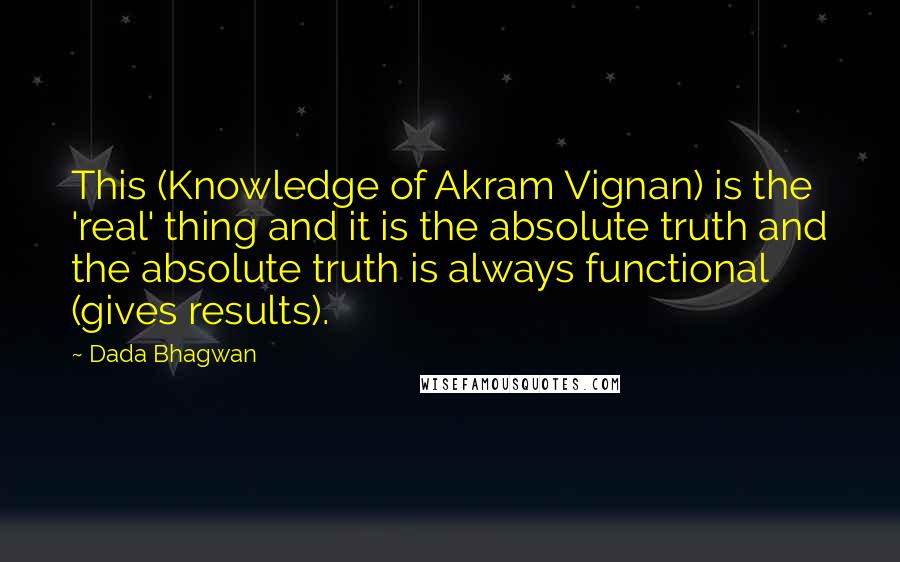 Dada Bhagwan Quotes: This (Knowledge of Akram Vignan) is the 'real' thing and it is the absolute truth and the absolute truth is always functional (gives results).