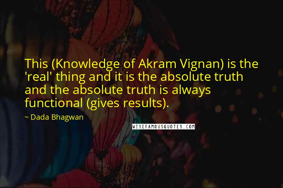 Dada Bhagwan Quotes: This (Knowledge of Akram Vignan) is the 'real' thing and it is the absolute truth and the absolute truth is always functional (gives results).