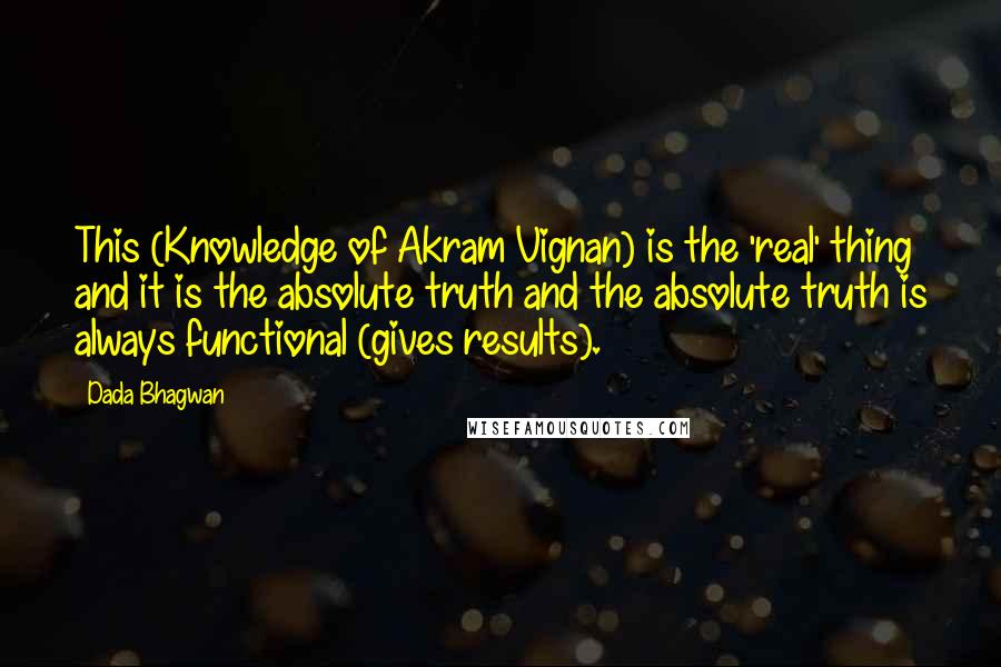 Dada Bhagwan Quotes: This (Knowledge of Akram Vignan) is the 'real' thing and it is the absolute truth and the absolute truth is always functional (gives results).