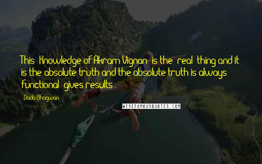 Dada Bhagwan Quotes: This (Knowledge of Akram Vignan) is the 'real' thing and it is the absolute truth and the absolute truth is always functional (gives results).