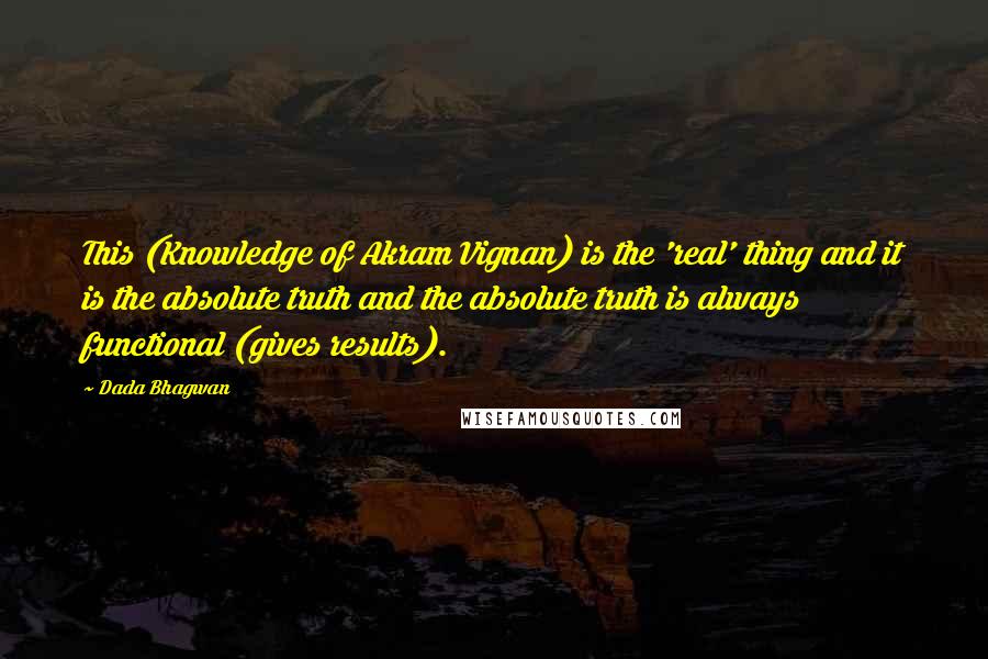 Dada Bhagwan Quotes: This (Knowledge of Akram Vignan) is the 'real' thing and it is the absolute truth and the absolute truth is always functional (gives results).