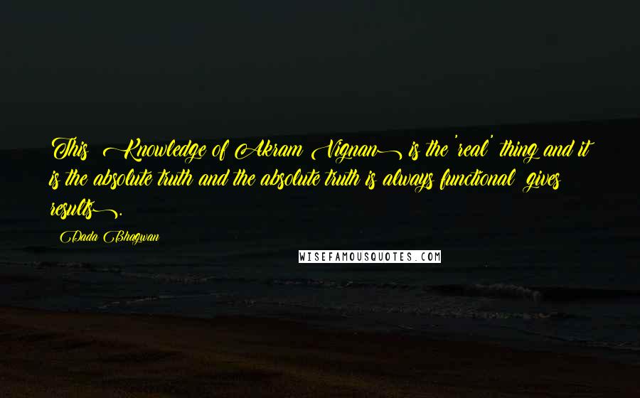 Dada Bhagwan Quotes: This (Knowledge of Akram Vignan) is the 'real' thing and it is the absolute truth and the absolute truth is always functional (gives results).