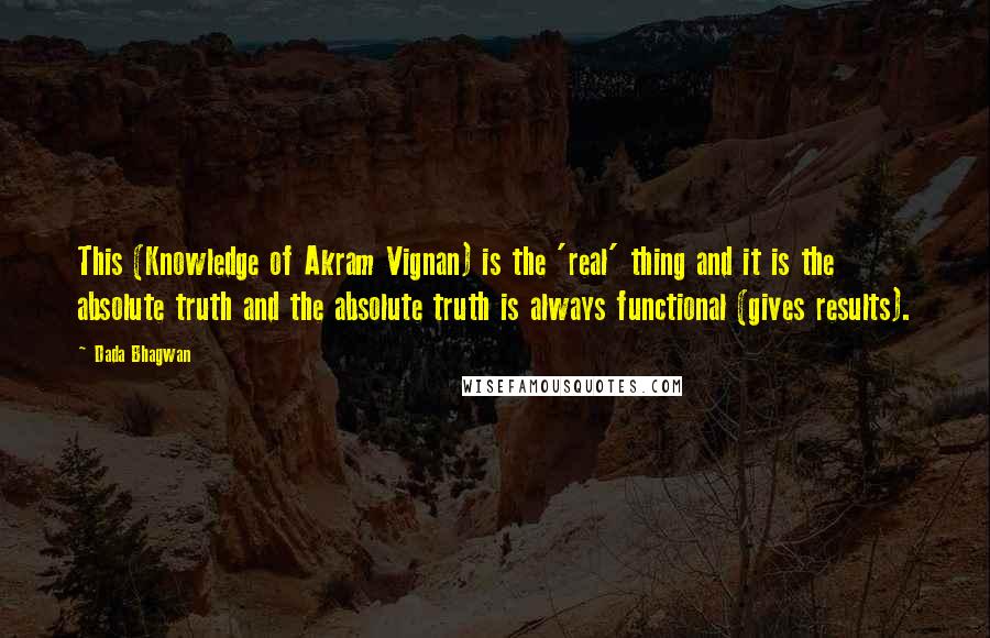 Dada Bhagwan Quotes: This (Knowledge of Akram Vignan) is the 'real' thing and it is the absolute truth and the absolute truth is always functional (gives results).