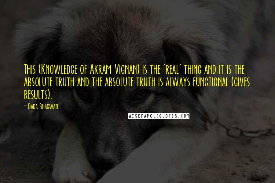 Dada Bhagwan Quotes: This (Knowledge of Akram Vignan) is the 'real' thing and it is the absolute truth and the absolute truth is always functional (gives results).