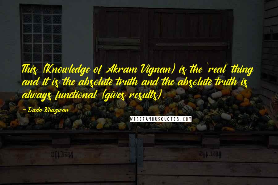 Dada Bhagwan Quotes: This (Knowledge of Akram Vignan) is the 'real' thing and it is the absolute truth and the absolute truth is always functional (gives results).